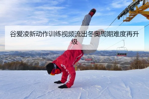 谷爱凌新动作训练视频流出冬奥周期难度再升级